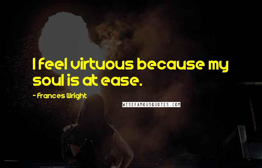 Frances Wright quotes: I feel virtuous because my soul is at ease.