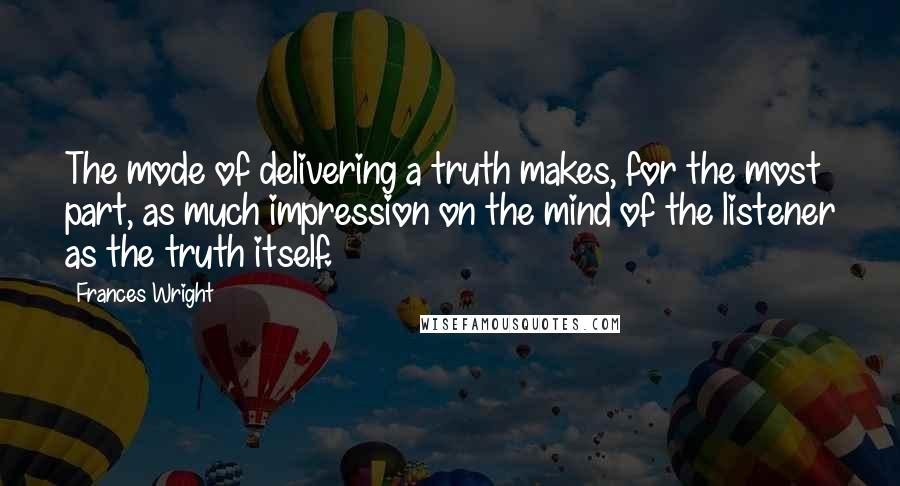Frances Wright quotes: The mode of delivering a truth makes, for the most part, as much impression on the mind of the listener as the truth itself. Frances Wright quotes: The mode of delivering a truth makes, for the most part, as much impression on the mind of the listener as the truth itself.