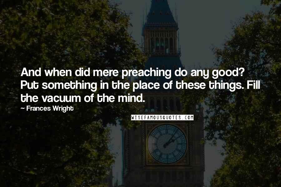 Frances Wright quotes: And when did mere preaching do any good? Put something in the place of these things. Fill the vacuum of the mind. Frances Wright quotes: And when did mere preaching do any good? Put something in the place of these things. Fill the vacuum of the mind.