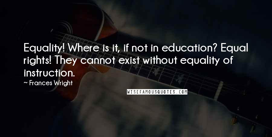 Frances Wright quotes: Equality! Where is it, if not in education? Equal rights! They cannot exist without equality of instruction.