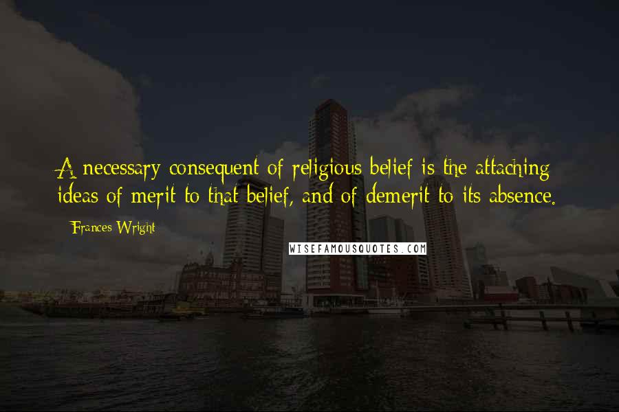 Frances Wright quotes: A necessary consequent of religious belief is the attaching ideas of merit to that belief, and of demerit to its absence.
