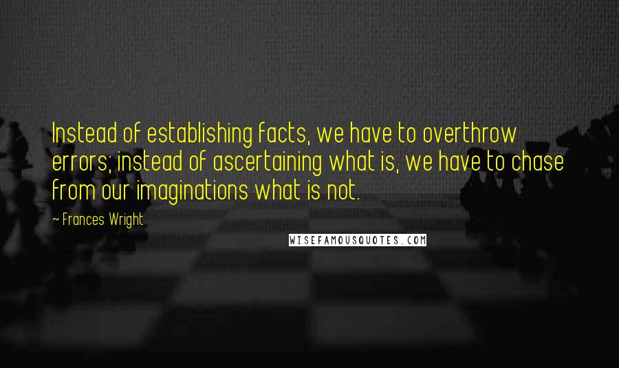 Frances Wright quotes: Instead of establishing facts, we have to overthrow errors; instead of ascertaining what is, we have to chase from our imaginations what is not.
