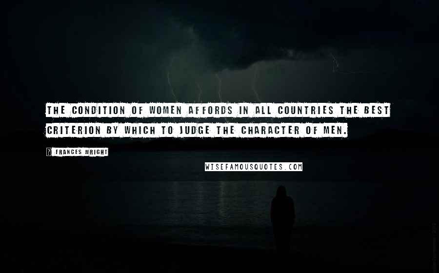 Frances Wright quotes: The condition of women affords in all countries the best criterion by which to judge the character of men. Frances Wright quotes: The condition of women affords in all countries the best criterion by which to judge the character of men.
