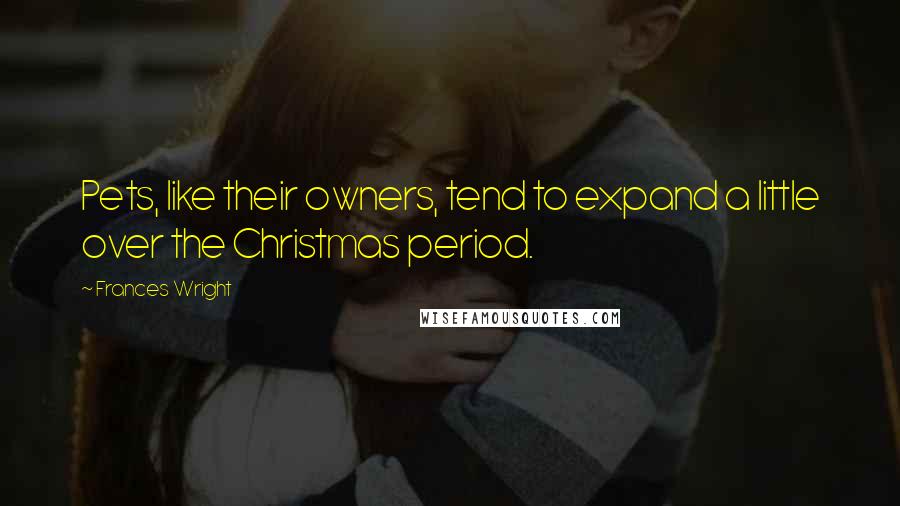 Frances Wright quotes: Pets, like their owners, tend to expand a little over the Christmas period.