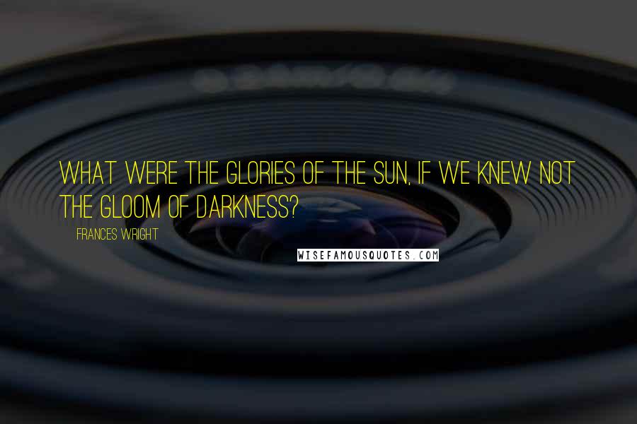 Frances Wright quotes: What were the glories of the sun, if we knew not the gloom of darkness?