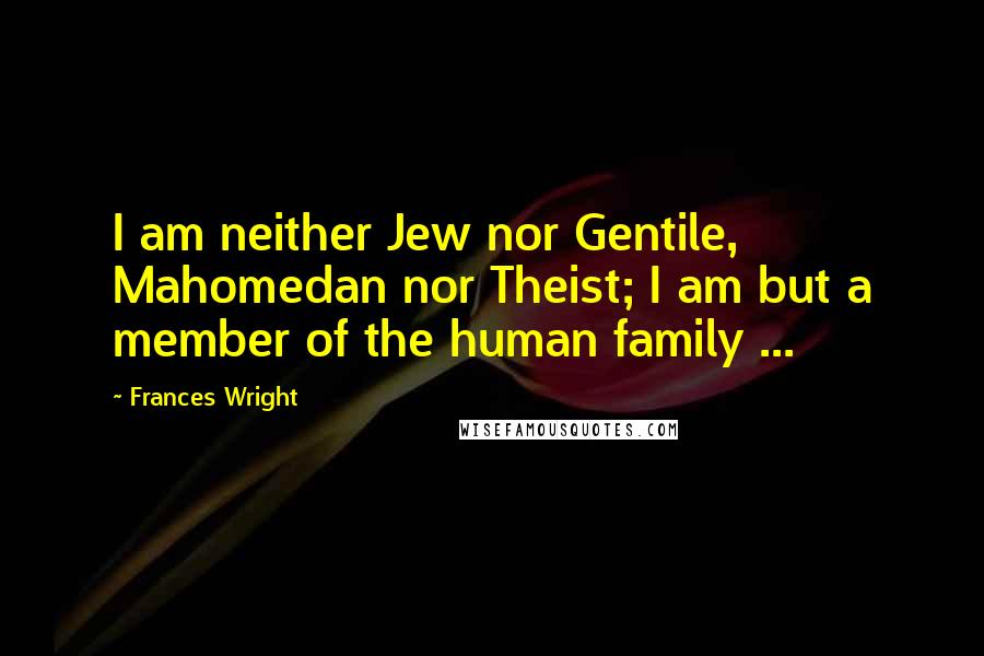 Frances Wright quotes: I am neither Jew nor Gentile, Mahomedan nor Theist; I am but a member of the human family ...