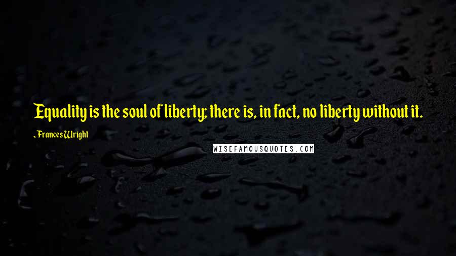 Frances Wright quotes: Equality is the soul of liberty; there is, in fact, no liberty without it.