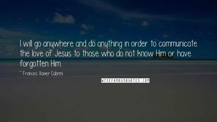 Frances Xavier Cabrini quotes: I will go anywhere and do anything in order to communicate the love of Jesus to those who do not know Him or have forgotten Him.