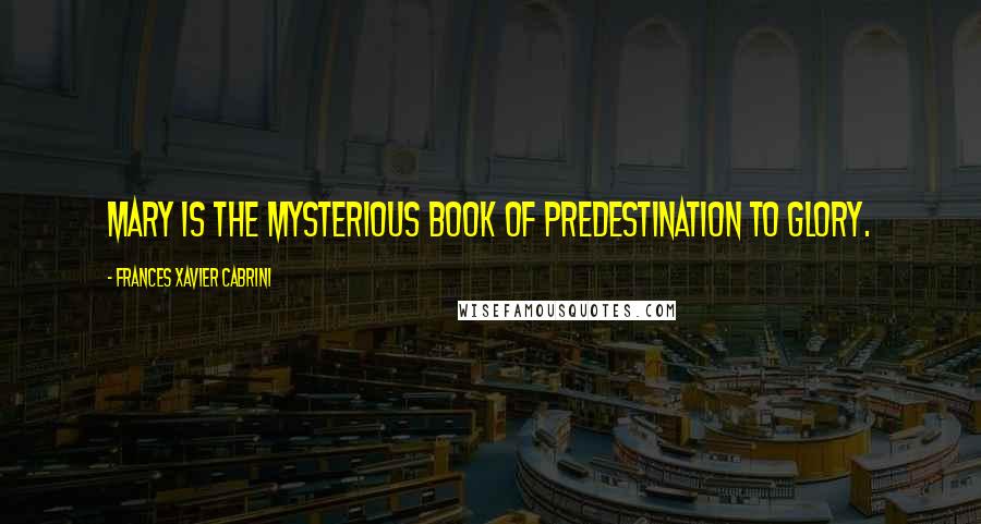 Frances Xavier Cabrini quotes: Mary is the Mysterious Book of Predestination to glory.