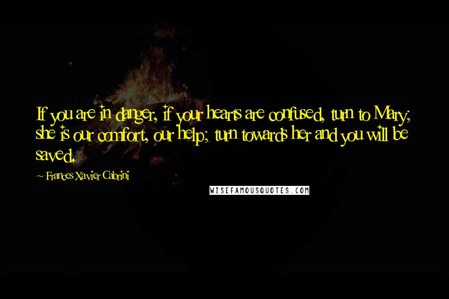Frances Xavier Cabrini quotes: If you are in danger, if your hearts are confused, turn to Mary; she is our comfort, our help; turn towards her and you will be saved. Frances Xavier Cabrini quotes: If you are in danger, if your hearts are confused, turn to Mary; she is our comfort, our help; turn towards her and you will be saved.