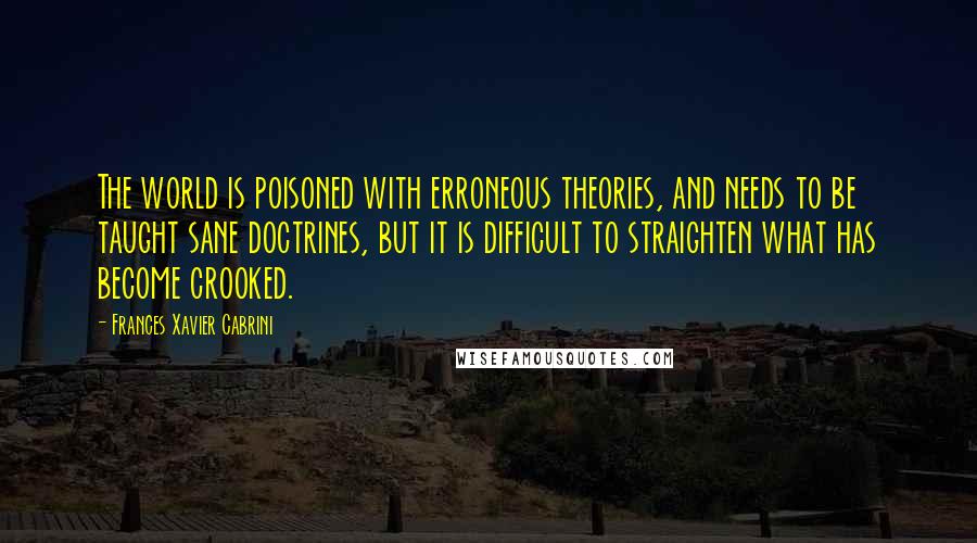 Frances Xavier Cabrini quotes: The world is poisoned with erroneous theories, and needs to be taught sane doctrines, but it is difficult to straighten what has become crooked.
