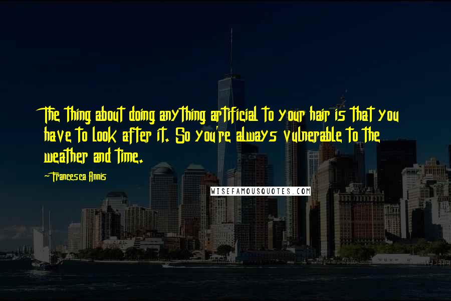 Francesca Annis quotes: The thing about doing anything artificial to your hair is that you have to look after it. So you're always vulnerable to the weather and time. Francesca Annis quotes: The thing about doing anything artificial to your hair is that you have to look after it. So you're always vulnerable to the weather and time.