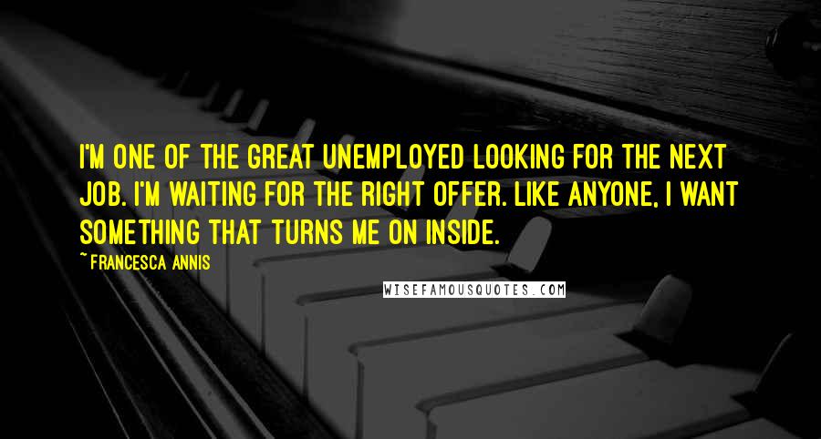 Francesca Annis quotes: I'm one of the great unemployed looking for the next job. I'm waiting for the right offer. Like anyone, I want something that turns me on inside.
