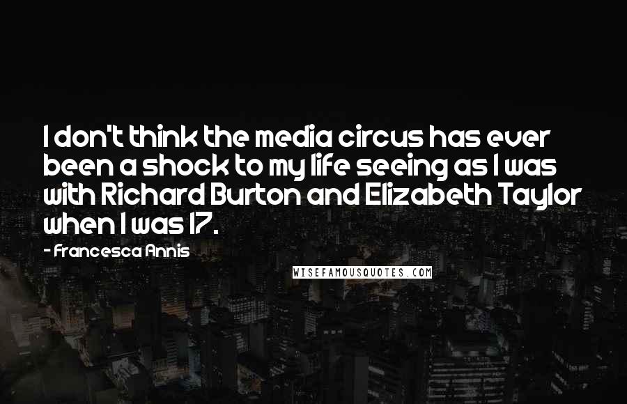 Francesca Annis quotes: I don't think the media circus has ever been a shock to my life seeing as I was with Richard Burton and Elizabeth Taylor when I was 17.