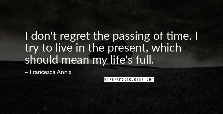 Francesca Annis quotes: I don't regret the passing of time. I try to live in the present, which should mean my life's full.