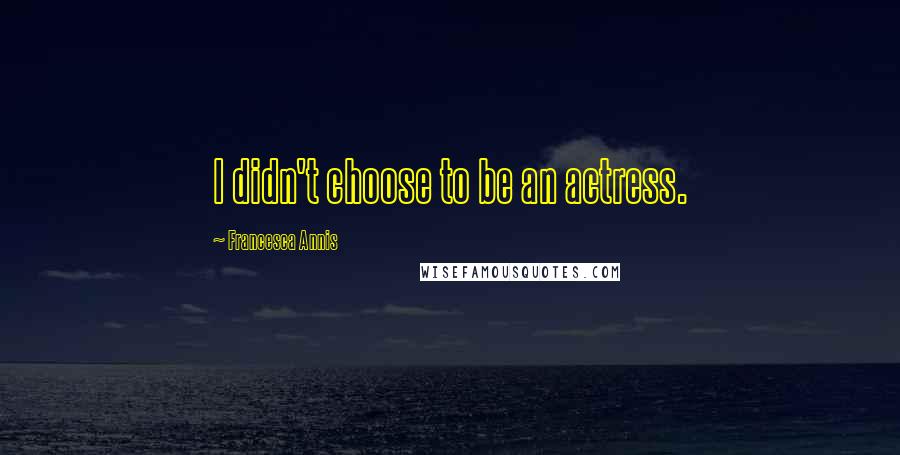 Francesca Annis quotes: I didn't choose to be an actress.