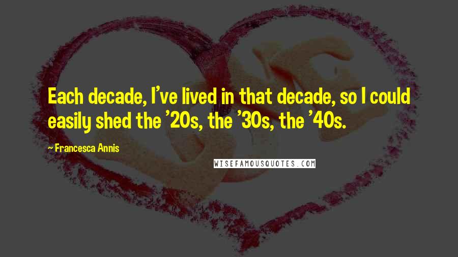 Francesca Annis quotes: Each decade, I've lived in that decade, so I could easily shed the '20s, the '30s, the '40s.