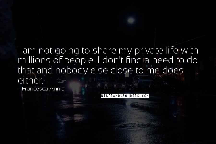 Francesca Annis quotes: I am not going to share my private life with millions of people. I don't find a need to do that and nobody else close to me does either. Francesca Annis quotes: I am not going to share my private life with millions of people. I don't find a need to do that and nobody else close to me does either.