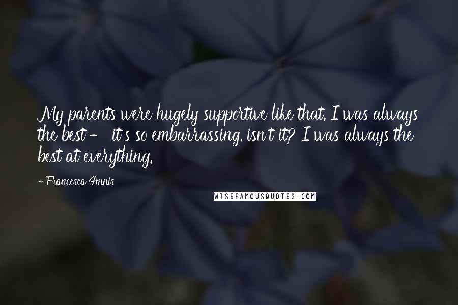 Francesca Annis quotes: My parents were hugely supportive like that. I was always the best - it's so embarrassing, isn't it? I was always the best at everything.
