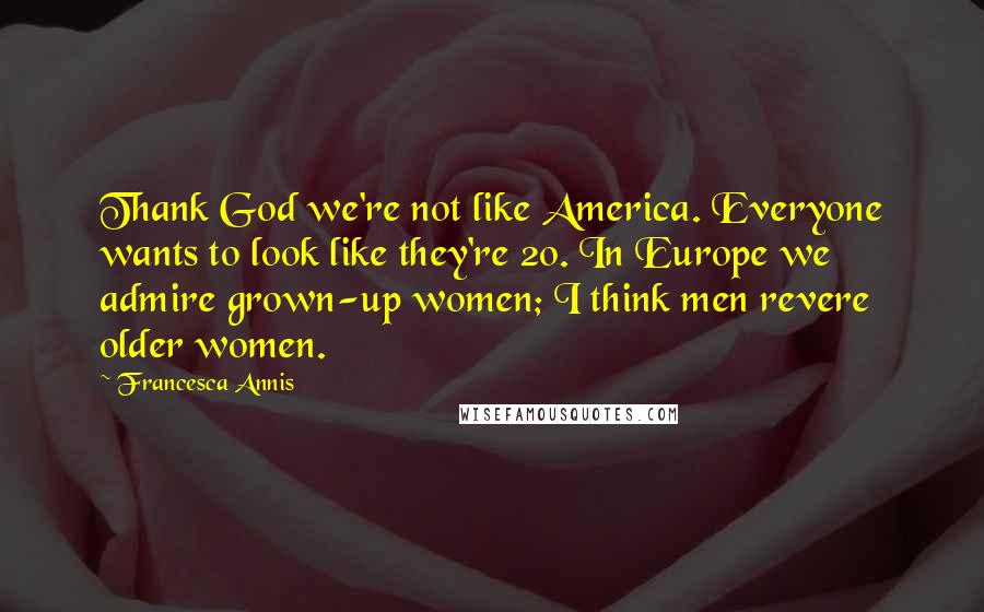 Francesca Annis quotes: Thank God we're not like America. Everyone wants to look like they're 20. In Europe we admire grown-up women; I think men revere older women.