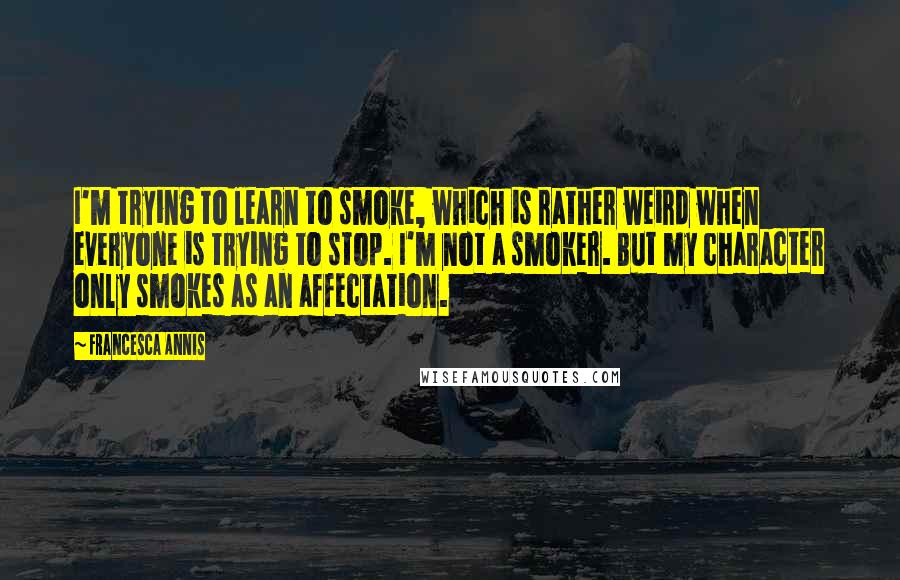 Francesca Annis quotes: I'm trying to learn to smoke, which is rather weird when everyone is trying to stop. I'm not a smoker. But my character only smokes as an affectation.
