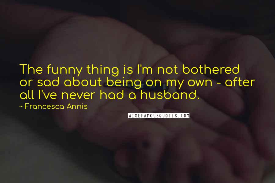 Francesca Annis quotes: The funny thing is I'm not bothered or sad about being on my own - after all I've never had a husband.