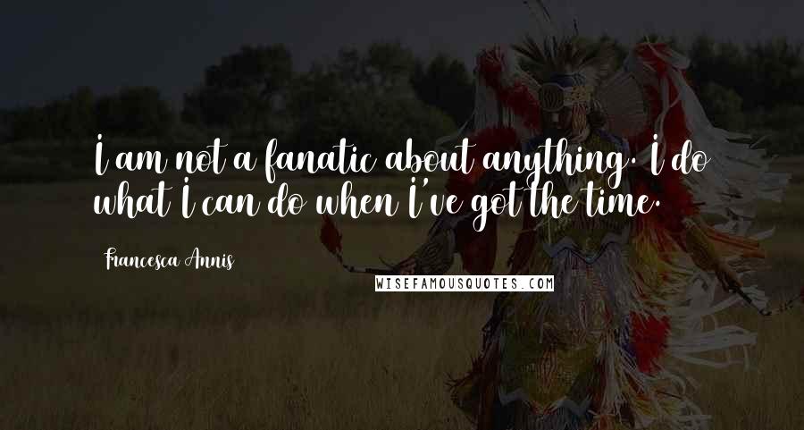 Francesca Annis quotes: I am not a fanatic about anything. I do what I can do when I've got the time.