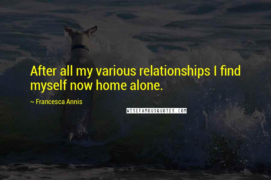 Francesca Annis quotes: After all my various relationships I find myself now home alone.