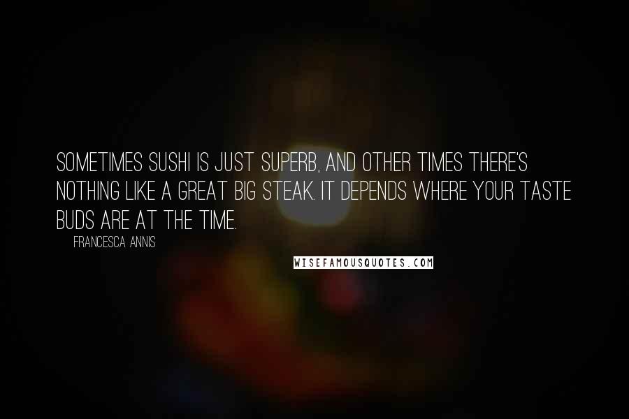 Francesca Annis quotes: Sometimes sushi is just superb, and other times there's nothing like a great big steak. It depends where your taste buds are at the time.