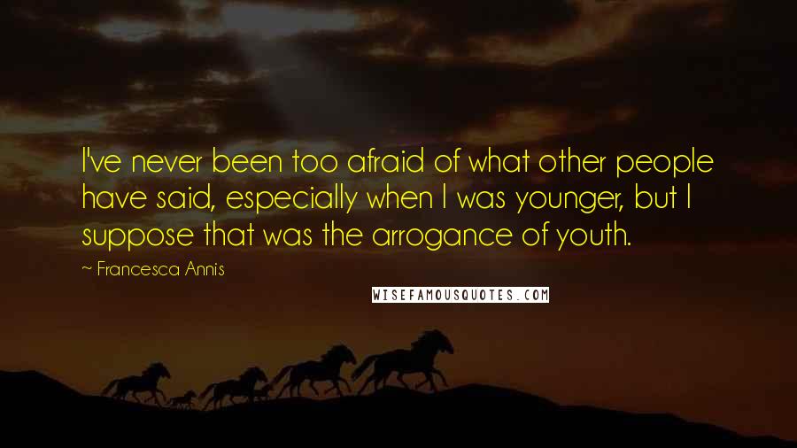 Francesca Annis quotes: I've never been too afraid of what other people have said, especially when I was younger, but I suppose that was the arrogance of youth.