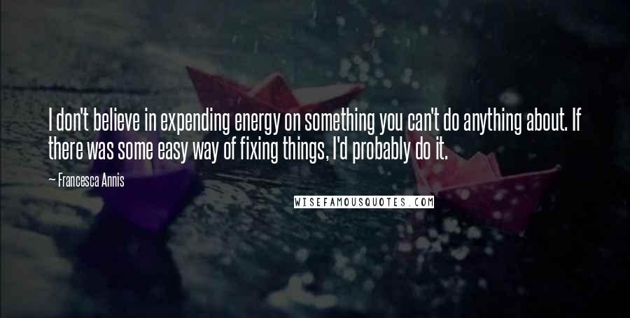 Francesca Annis quotes: I don't believe in expending energy on something you can't do anything about. If there was some easy way of fixing things, I'd probably do it.