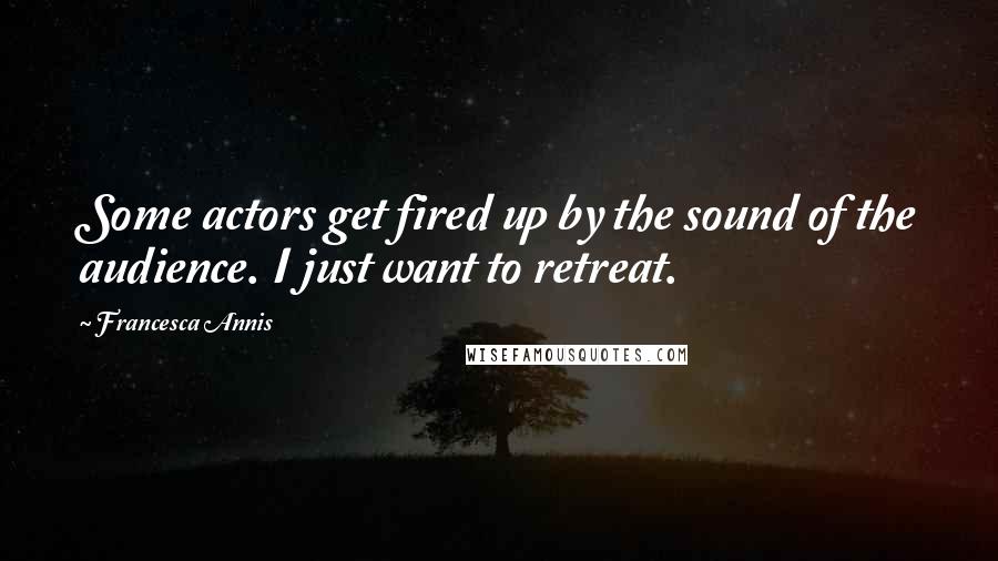 Francesca Annis quotes: Some actors get fired up by the sound of the audience. I just want to retreat.