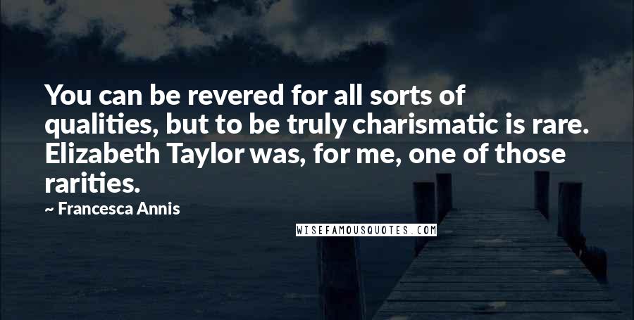 Francesca Annis quotes: You can be revered for all sorts of qualities, but to be truly charismatic is rare. Elizabeth Taylor was, for me, one of those rarities.