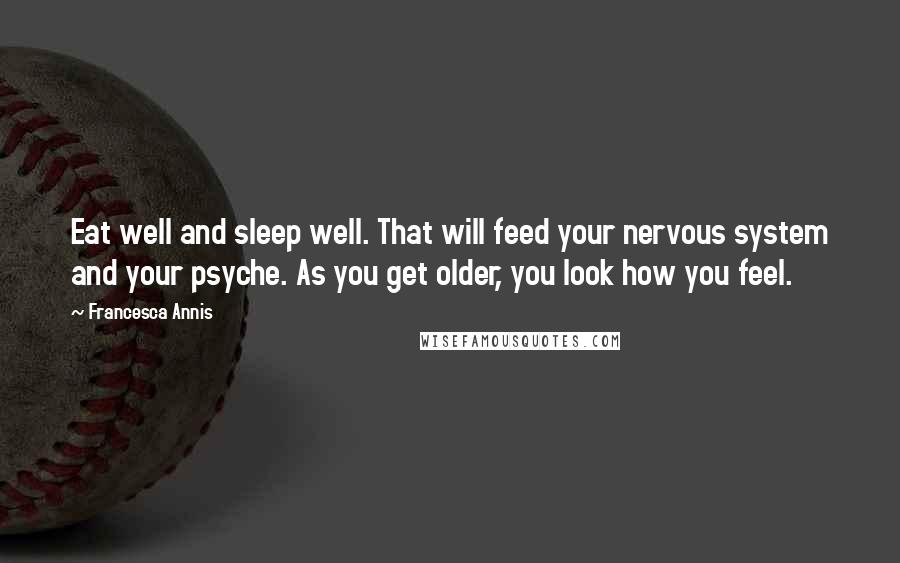 Francesca Annis quotes: Eat well and sleep well. That will feed your nervous system and your psyche. As you get older, you look how you feel.