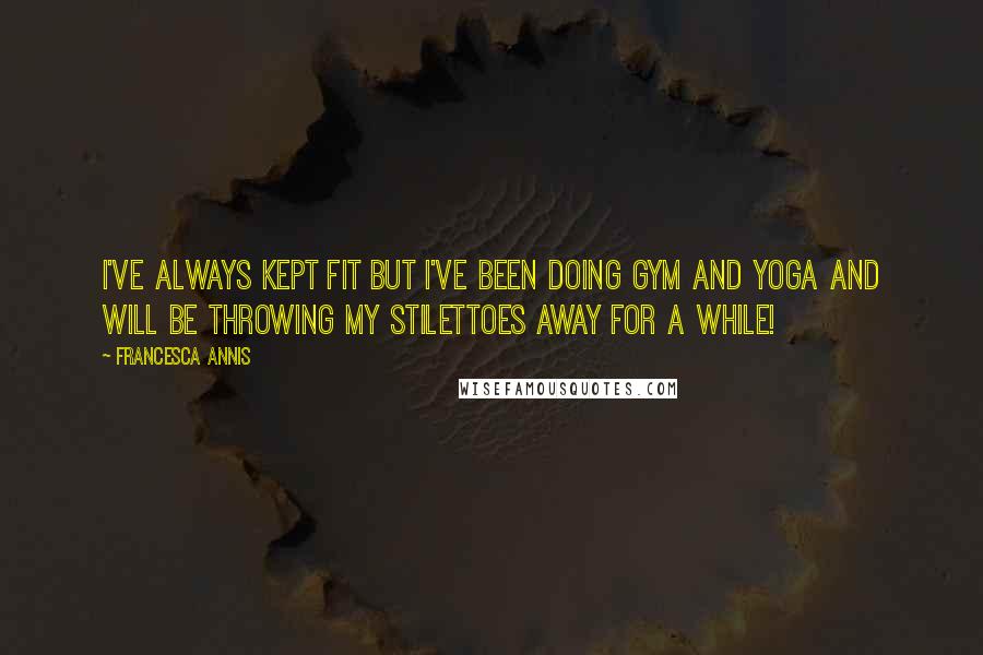 Francesca Annis quotes: I've always kept fit but I've been doing gym and yoga and will be throwing my stilettoes away for a while! Francesca Annis quotes: I've always kept fit but I've been doing gym and yoga and will be throwing my stilettoes away for a while!