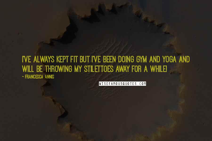 Francesca Annis quotes: I've always kept fit but I've been doing gym and yoga and will be throwing my stilettoes away for a while!