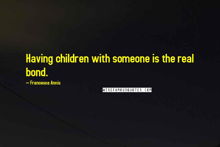 Francesca Annis quotes: Having children with someone is the real bond.