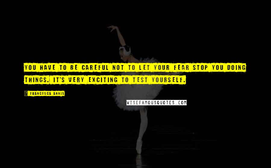 Francesca Annis quotes: You have to be careful not to let your fear stop you doing things. It's very exciting to test yourself.