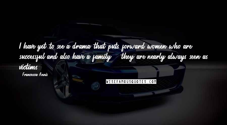 Francesca Annis quotes: I have yet to see a drama that puts forward women who are successful and also have a family ... they are nearly always seen as victims.