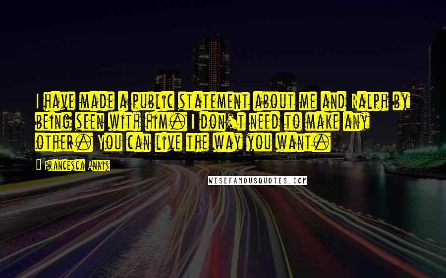 Francesca Annis quotes: I have made a public statement about me and Ralph by being seen with him. I don't need to make any other. You can live the way you want.