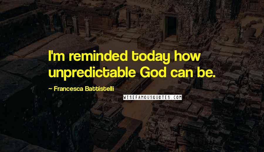 Francesca Battistelli quotes: I'm reminded today how unpredictable God can be.