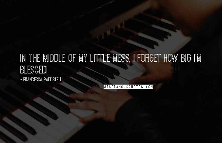 Francesca Battistelli quotes: In the middle of my little mess, I forget how BIG I'm blessed!