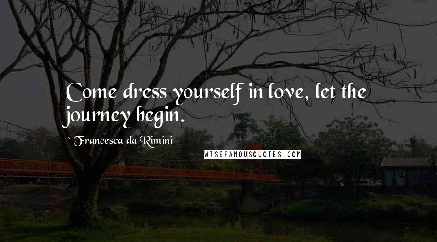 Francesca Da Rimini quotes: Come dress yourself in love, let the journey begin.