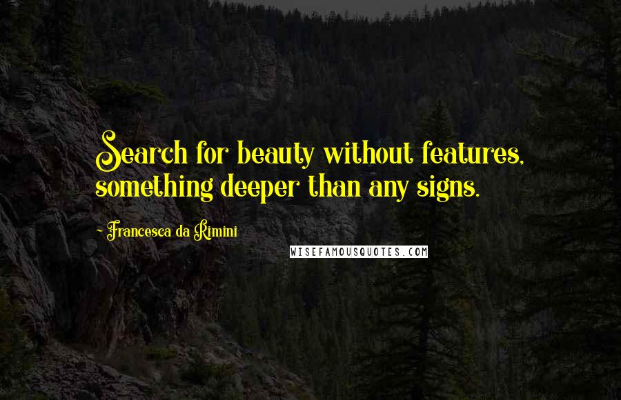 Francesca Da Rimini quotes: Search for beauty without features, something deeper than any signs.