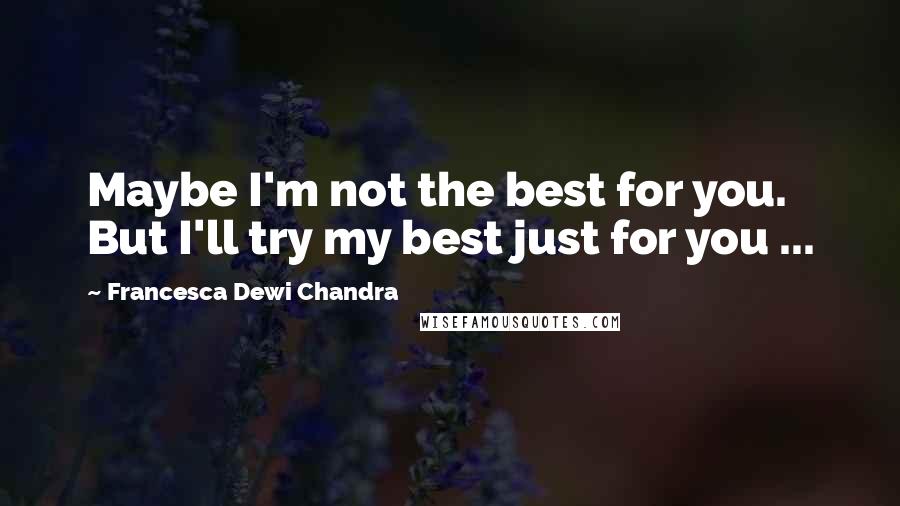 Francesca Dewi Chandra quotes: Maybe I'm not the best for you. But I'll try my best just for you ...