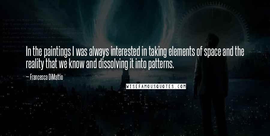 Francesca DiMattio quotes: In the paintings I was always interested in taking elements of space and the reality that we know and dissolving it into patterns.