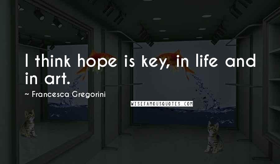 Francesca Gregorini quotes: I think hope is key, in life and in art.