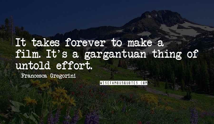 Francesca Gregorini quotes: It takes forever to make a film. It's a gargantuan thing of untold effort.