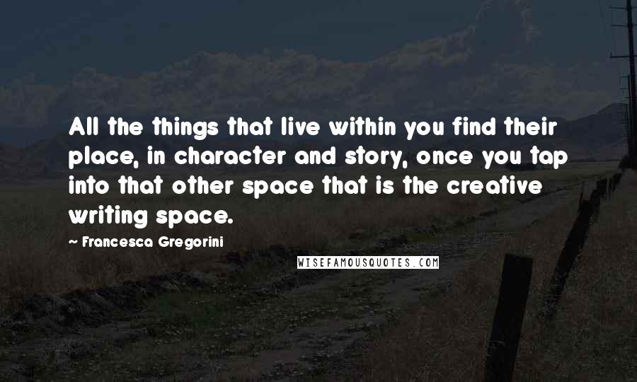 Francesca Gregorini quotes: All the things that live within you find their place, in character and story, once you tap into that other space that is the creative writing space.