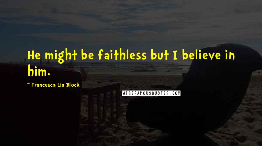 Francesca Lia Block quotes: He might be faithless but I believe in him.